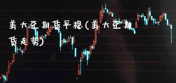 美大豆期货平稳(美大豆期货走势)_https://www.gnhpgy.com_股指期货_第1张