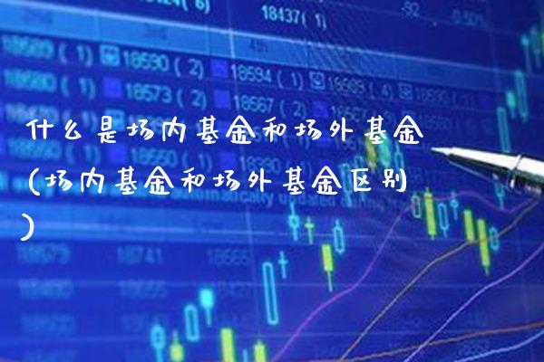 什么是场内基金和场外基金(场内基金和场外基金区别)_https://www.gnhpgy.com_期货知识_第1张
