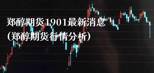 郑醇期货1901最新消息(郑醇期货行情分析)_https://www.gnhpgy.com_道指期货_第1张