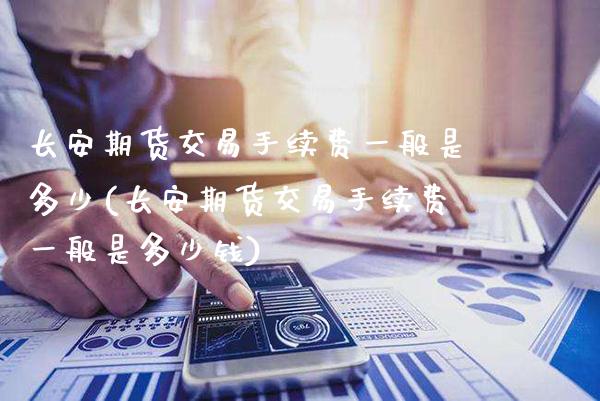 长安期货交易手续费一般是多少(长安期货交易手续费一般是多少钱)_https://www.gnhpgy.com_黄金期货_第1张