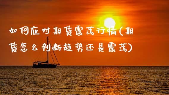 如何应对期货震荡行情(期货怎么判断趋势还是震荡)_原油期货_第1张_公牛期货直播室 如何应对期货震荡行情(期货怎么判断趋势还是震荡)_https://www.gnhpgy.com_原油期货_第1张
