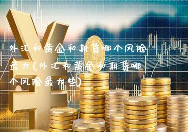 外汇和黄金和期货哪个风险最大(外汇和黄金和期货哪个风险最大些)_https://www.gnhpgy.com_德指期货_第1张