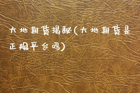 大地期货揭秘(大地期货是正规平台吗)_https://www.gnhpgy.com_黄金期货_第1张