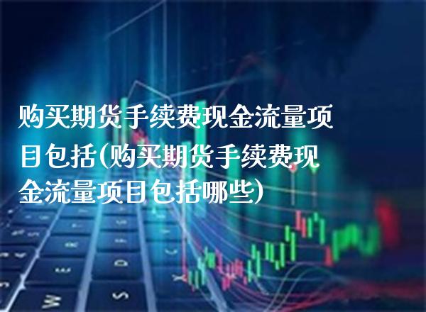 购买期货手续费现金流量项目包括(购买期货手续费现金流量项目包括哪些)_https://www.gnhpgy.com_原油期货_第1张