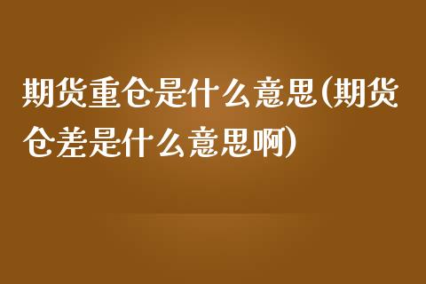 期货重仓是什么意思(期货仓差是什么意思啊)_https://www.gnhpgy.com_期货知识_第1张