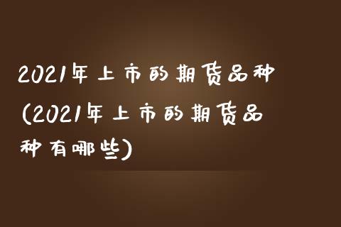 2021年上市的期货品种(2021年上市的期货品种有哪些)_https://www.gnhpgy.com_原油期货_第1张