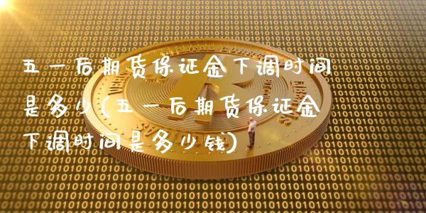 五一后期货保证金下调时间是多少(五一后期货保证金下调时间是多少钱)_https://www.gnhpgy.com_股指期货_第1张
