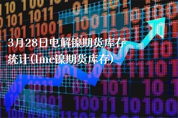 3月28日电解镍期货库存统计(lme镍期货库存)_https://www.gnhpgy.com_德指期货_第1张
