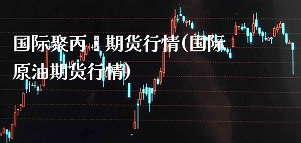 国际聚丙烯期货行情(国际原油期货行情)_https://www.gnhpgy.com_期货百科_第1张