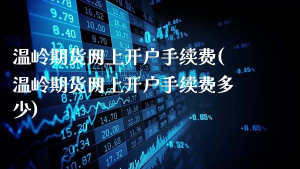 温岭期货网上开户手续费(温岭期货网上开户手续费多少)_https://www.gnhpgy.com_道指期货_第1张