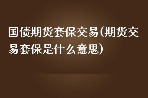 国债期货套保交易(期货交易套保是什么意思)_原油期货_第1张_公牛期货直播室 国债期货套保交易(期货交易套保是什么意思)_https://www.gnhpgy.com_原油期货_第1张