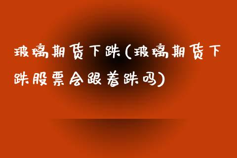 玻璃期货下跌(玻璃期货下跌股票会跟着跌吗)_https://www.gnhpgy.com_原油期货_第1张