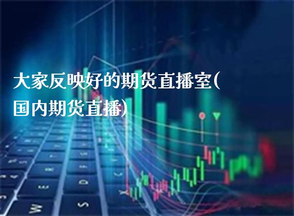 大家反映好的期货直播室(国内期货直播)_https://www.gnhpgy.com_股指期货_第1张