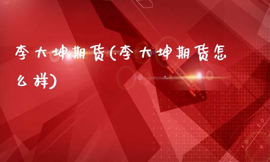 李大坤期货(李大坤期货怎么样)_https://www.gnhpgy.com_期货知识_第1张