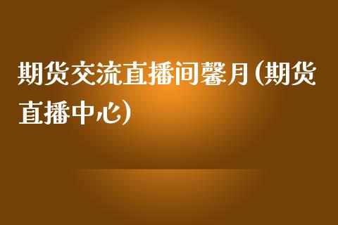 期货交流直播间馨月(期货直播中心)_https://www.gnhpgy.com_德指期货_第1张