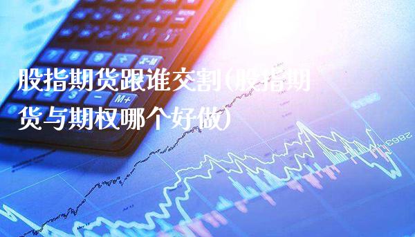 股指期货跟谁交割(股指期货与期权哪个好做)_https://www.gnhpgy.com_恒指期货_第1张