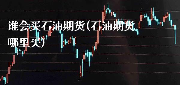 谁会买石油期货(石油期货哪里买)_https://www.gnhpgy.com_道指期货_第1张