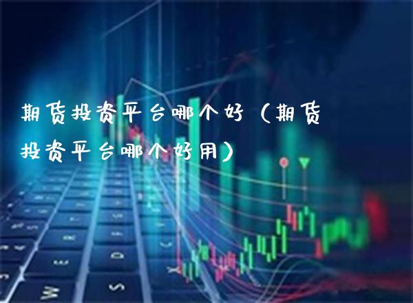 期货投资平台哪个好（期货投资平台哪个好用）_https://www.gnhpgy.com_纳指期货_第1张