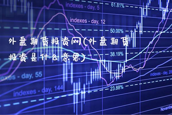 外盘期货投资网(外盘期货投资是什么意思)_https://www.gnhpgy.com_股指期货_第1张
