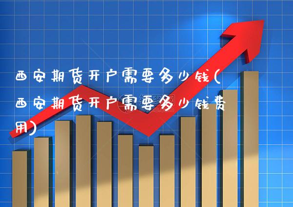 西安期货开户需要多少钱(西安期货开户需要多少钱费用)_https://www.gnhpgy.com_原油期货_第1张