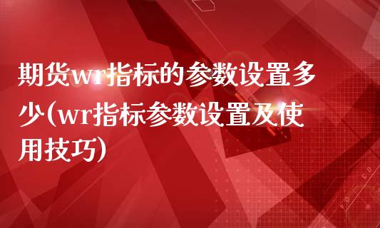期货wr指标的参数设置多少(wr指标参数设置及使用技巧)_黄金期货_第1张_公牛期货直播室 期货wr指标的参数设置多少(wr指标参数设置及使用技巧)_https://www.gnhpgy.com_黄金期货_第1张