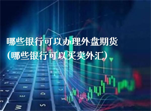 哪些银行可以办理外盘期货(哪些银行可以买卖外汇)_https://www.gnhpgy.com_期货百科_第1张