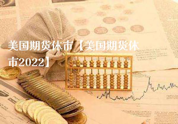 美国期货休市【美国期货休市2022】_https://www.gnhpgy.com_股指期货_第1张