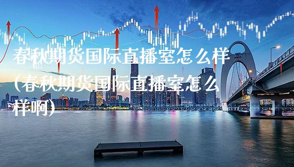 春秋期货国际直播室怎么样(春秋期货国际直播室怎么样啊)_https://www.gnhpgy.com_黄金期货_第1张
