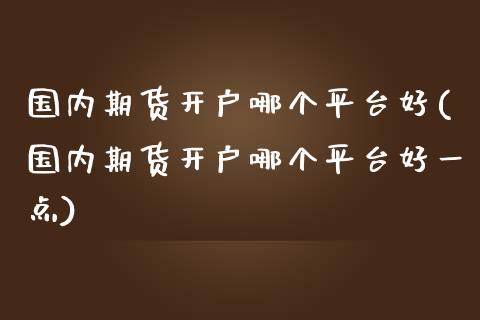 国内期货开户哪个平台好(国内期货开户哪个平台好一点)_https://www.gnhpgy.com_德指期货_第1张