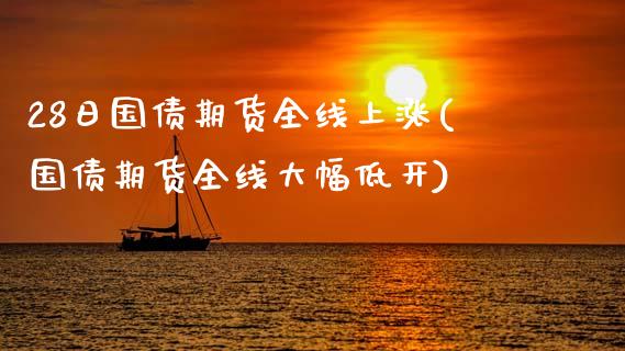 28日国债期货全线上涨(国债期货全线大幅低开)_https://www.gnhpgy.com_期货知识_第1张