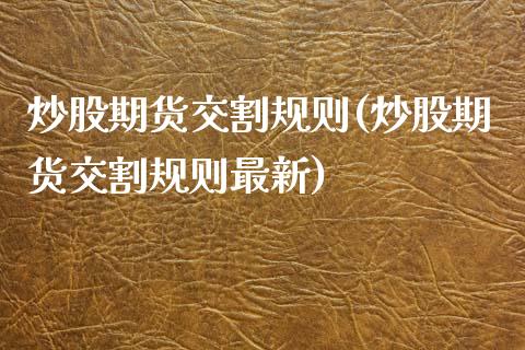 炒股期货交割规则(炒股期货交割规则最新)_期货知识_第1张_公牛期货直播室 炒股期货交割规则(炒股期货交割规则最新)_https://www.gnhpgy.com_期货知识_第1张