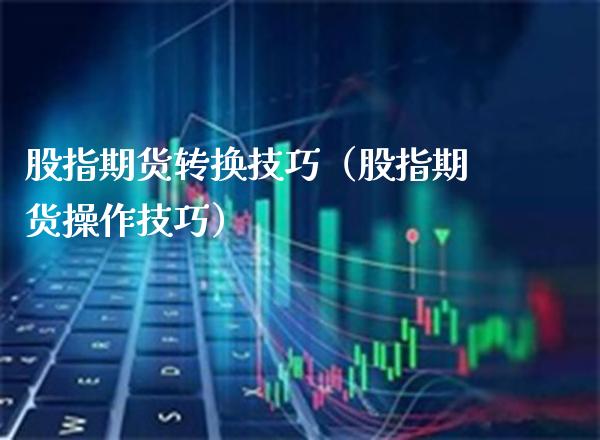 股指期货转换技巧（股指期货操作技巧）_https://www.gnhpgy.com_恒指期货_第1张