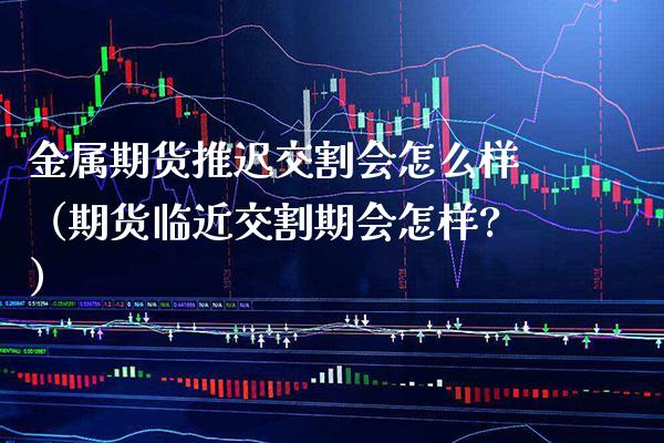 金属期货推迟交割会怎么样（期货临近交割期会怎样?）_https://www.gnhpgy.com_恒指期货_第1张