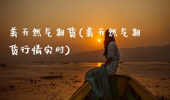 美天然气期货(美天然气期货行情实时)_https://www.gnhpgy.com_期货百科_第1张