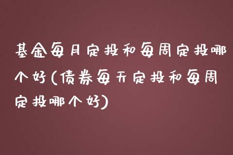 基金每月定投和每周定投哪个好(债券每天定投和每周定投哪个好)_https://www.gnhpgy.com_股指期货_第1张