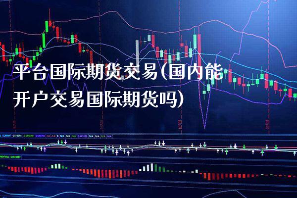 平台国际期货交易(国内能开户交易国际期货吗)_https://www.gnhpgy.com_原油期货_第1张