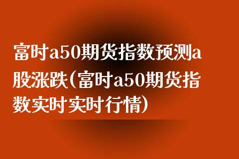 富时a50期货指数预测a股涨跌(富时a50期货指数实时实时行情)_https://www.gnhpgy.com_期货知识_第1张