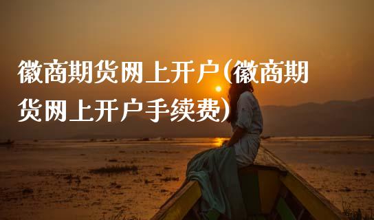 徽商期货网上开户(徽商期货网上开户手续费)_https://www.gnhpgy.com_纳指期货_第1张