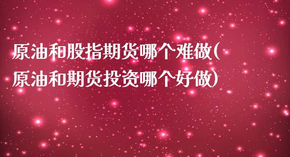 原油和股指期货哪个难做(原油和期货投资哪个好做)_期货知识_第1张_公牛期货直播室 原油和股指期货哪个难做(原油和期货投资哪个好做)_https://www.gnhpgy.com_期货知识_第1张