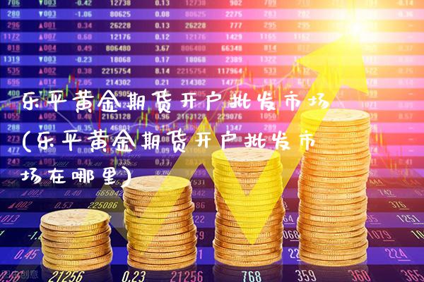 乐平黄金期货开户批发市场(乐平黄金期货开户批发市场在哪里)_https://www.gnhpgy.com_道指期货_第1张