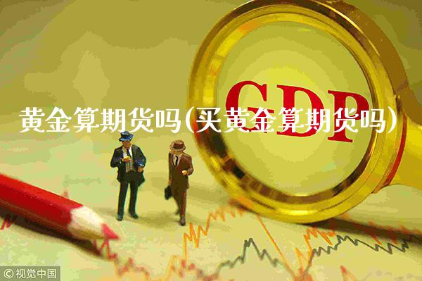黄金算期货吗(买黄金算期货吗)_https://www.gnhpgy.com_黄金期货_第1张