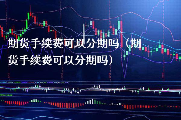 期货手续费可以分期吗（期货手续费可以分期吗）_https://www.gnhpgy.com_道指期货_第1张