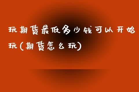 玩期货最低多少钱可以开始玩(期货怎么玩)_https://www.gnhpgy.com_股指期货_第1张