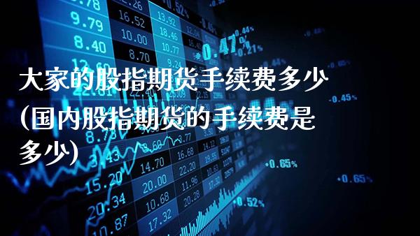 大家的股指期货手续费多少(国内股指期货的手续费是多少)_https://www.gnhpgy.com_原油期货_第1张