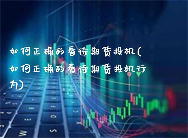 如何正确的看待期货投机(如何正确的看待期货投机行为)_期货知识_第1张_公牛期货直播室 如何正确的看待期货投机(如何正确的看待期货投机行为)_https://www.gnhpgy.com_期货知识_第1张