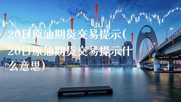 20日原油期货交易提示(20日原油期货交易提示什么意思)_https://www.gnhpgy.com_股指期货_第1张