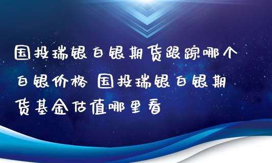 国投瑞银白银期货哪个白银价格 国投瑞银白银期货基金估值哪里看_https://www.gnhpgy.com_期货知识_第1张
