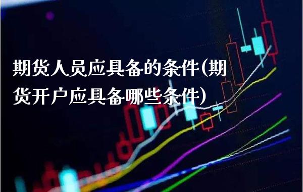期货人应具备的条件(期货开户应具备哪些条件)_https://www.gnhpgy.com_纳指期货_第1张