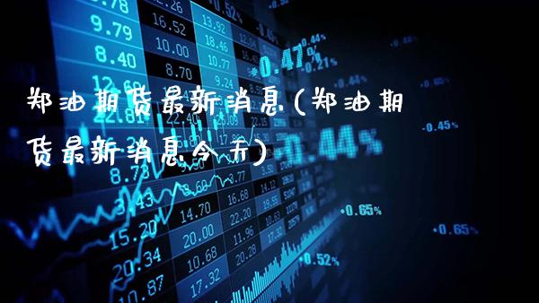 郑油期货最新消息(郑油期货最新消息今天)_https://www.gnhpgy.com_道指期货_第1张
