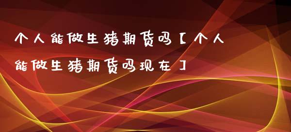 个人能做生猪期货吗【个人能做生猪期货吗现在】_https://www.gnhpgy.com_黄金期货_第1张